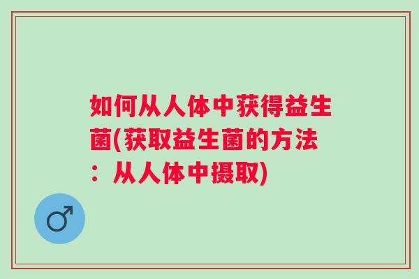 如何从人体中获得益生菌(获取益生菌的方法：从人体中摄取)
