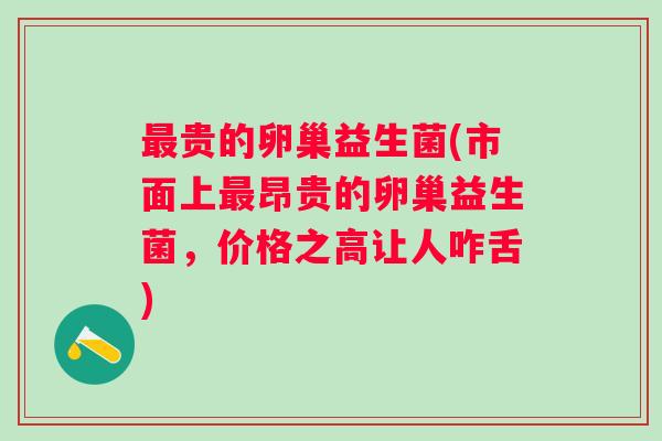 贵的卵巢益生菌(市面上昂贵的卵巢益生菌,价格之高让人咋舌) 贵的卵巢益生菌(市面上昂贵的卵巢益生菌,价格之高让人咋舌)