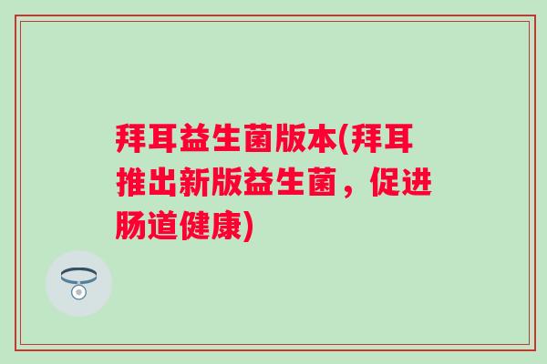 拜耳益生菌版本(拜耳推出新版益生菌，促进肠道健康)