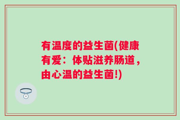 有温度的益生菌(健康有爱：体贴滋养肠道，由心温的益生菌!)