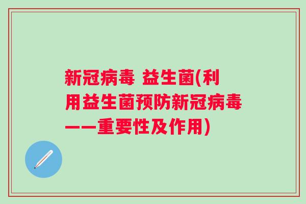 新冠 益生菌(利用益生菌新冠——重要性及作用) 新冠 益生菌(利用益生菌新冠——重要性及作用)