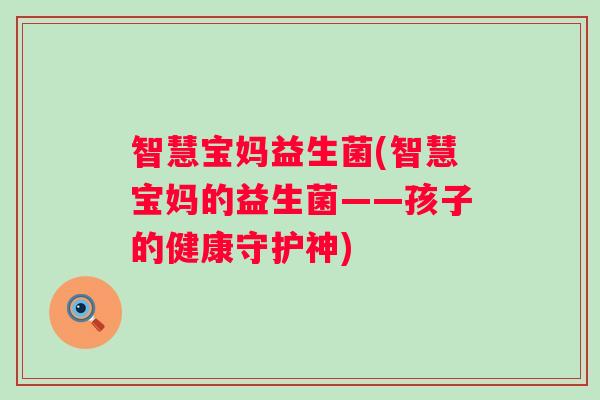 智慧宝妈益生菌(智慧宝妈的益生菌——孩子的健康守护神) 智慧宝妈益生菌(智慧宝妈的益生菌——孩子的健康守护神)