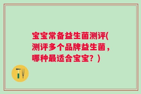 宝宝常备益生菌测评(测评多个品牌益生菌，哪种适合宝宝？)