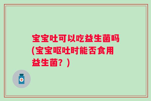 宝宝吐可以吃益生菌吗(宝宝时能否食用益生菌?) 宝宝吐可以吃益生菌吗(宝宝时能否食用益生菌?)