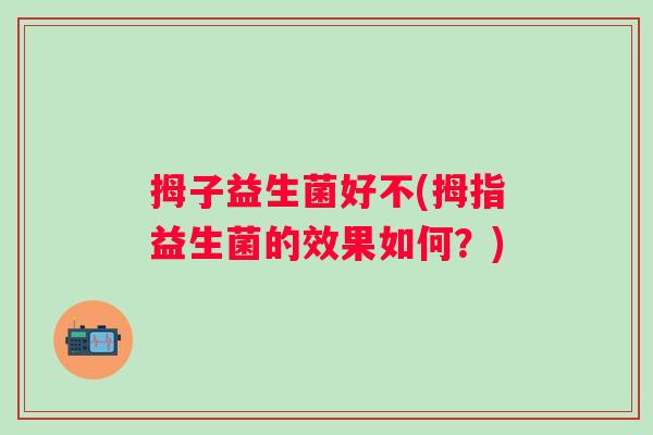 拇子益生菌好不(拇指益生菌的效果如何?) 拇子益生菌好不(拇指益生菌的效果如何?)