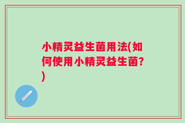 小精灵益生菌用法(如何使用小精灵益生菌?) 小精灵益生菌用法(如何使用小精灵益生菌?)