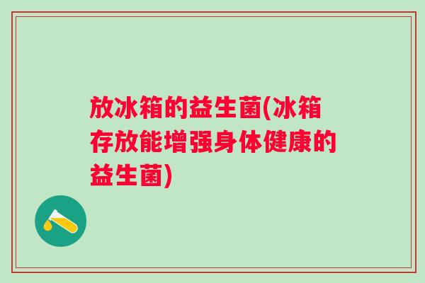 放冰箱的益生菌(冰箱存放能增强身体健康的益生菌)