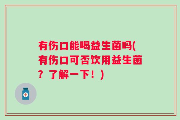 有伤口能喝益生菌吗(有伤口可否饮用益生菌？了解一下！)