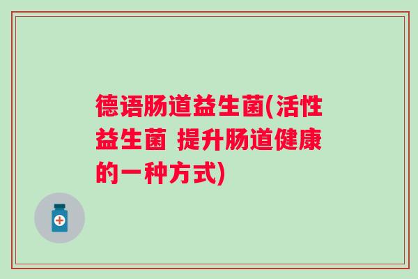 德语肠道益生菌(活性益生菌 提升肠道健康的一种方式) 德语肠道益生菌(活性益生菌 提升肠道健康的一种方式)