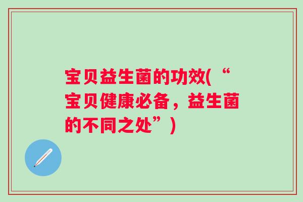 宝贝益生菌的功效(“宝贝健康必备,益生菌的不同之处”) 宝贝益生菌的功效(“宝贝健康必备,益生菌的不同之处”)