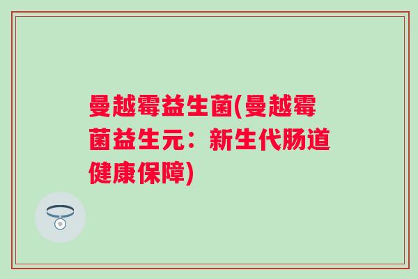 曼越霉益生菌(曼越霉菌益生元:新生代肠道健康保障) 曼越霉益生菌(曼越霉菌益生元:新生代肠道健康保障)