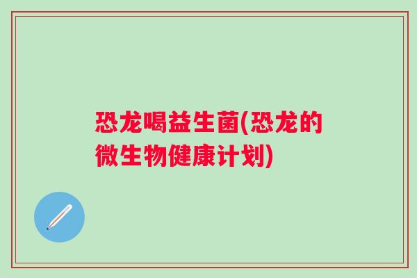 恐龙喝益生菌(恐龙的微生物健康计划) 恐龙喝益生菌(恐龙的微生物健康计划)