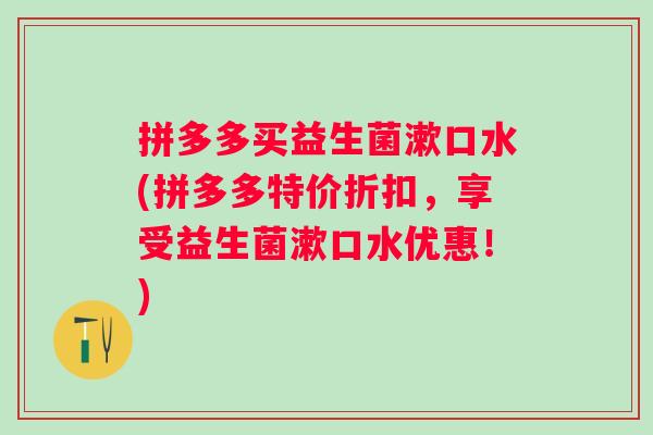 拼多多买益生菌漱口水(拼多多特价折扣,享受益生菌漱口水优惠!) 拼多多买益生菌漱口水(拼多多特价折扣,享受益生菌漱口水优惠!)