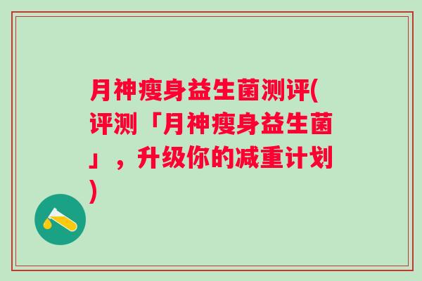 月神瘦身益生菌测评(评测「月神瘦身益生菌」,升级你的减重计划) 月神瘦身益生菌测评(评测「月神瘦身益生菌」,升级你的减重计划)