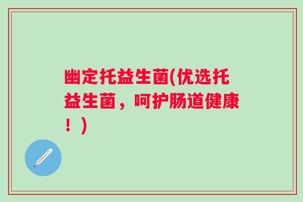 幽定托益生菌(优选托益生菌，呵护肠道健康！)