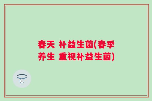 春天 补益生菌(春季养生 重视补益生菌) 春天 补益生菌(春季养生 重视补益生菌)