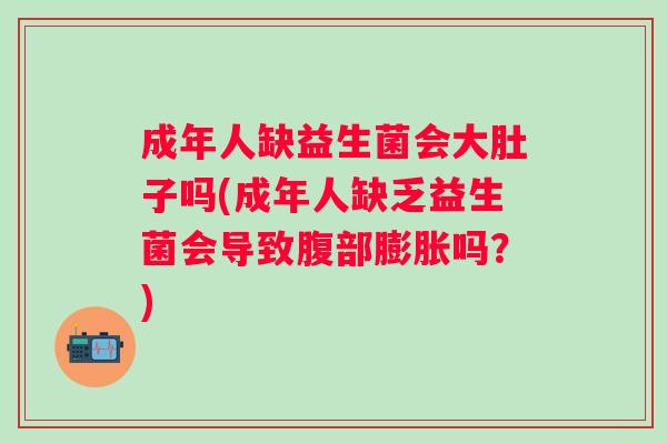 成年人缺益生菌会大肚子吗(成年人缺乏益生菌会导致腹部膨胀吗？)