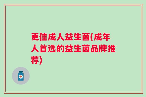 更佳成人益生菌(成年人首选的益生菌品牌推荐) 更佳成人益生菌(成年人首选的益生菌品牌推荐)