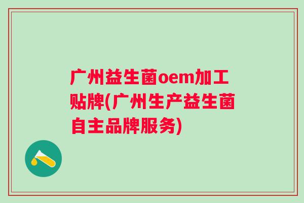 广州益生菌oem加工贴牌(广州生产益生菌自主品牌服务) 广州益生菌oem加工贴牌(广州生产益生菌自主品牌服务)