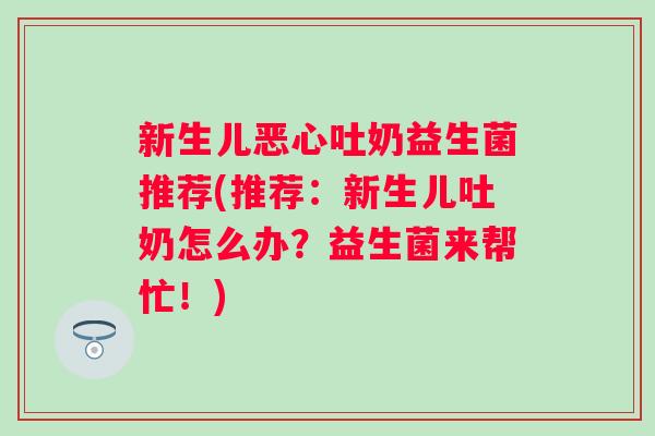 新生儿恶心吐奶益生菌推荐(推荐:新生儿吐奶怎么办?益生菌来帮忙!) 新生儿恶心吐奶益生菌推荐(推荐:新生儿吐奶怎么办?益生菌来帮忙!)