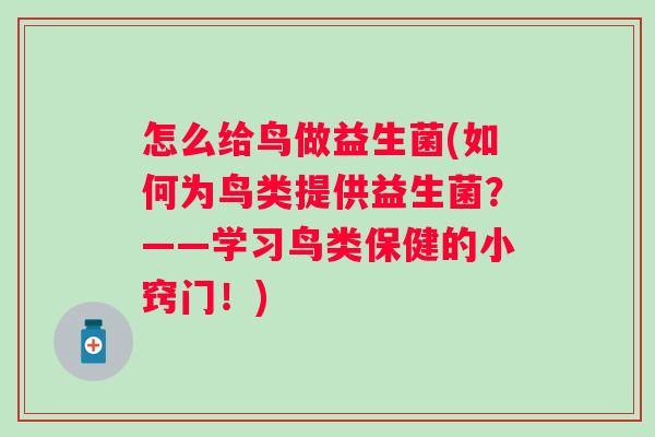 怎么给鸟做益生菌(如何为鸟类提供益生菌?——学习鸟类保健的小窍门!) 怎么给鸟做益生菌(如何为鸟类提供益生菌?——学习鸟类保健的小窍门!)