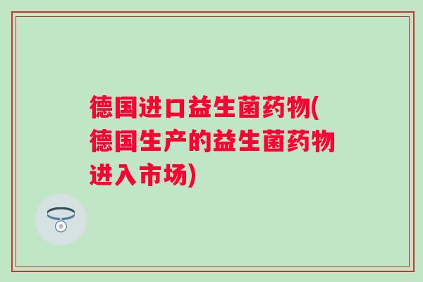 德国进口益生菌(德国生产的益生菌进入市场)
