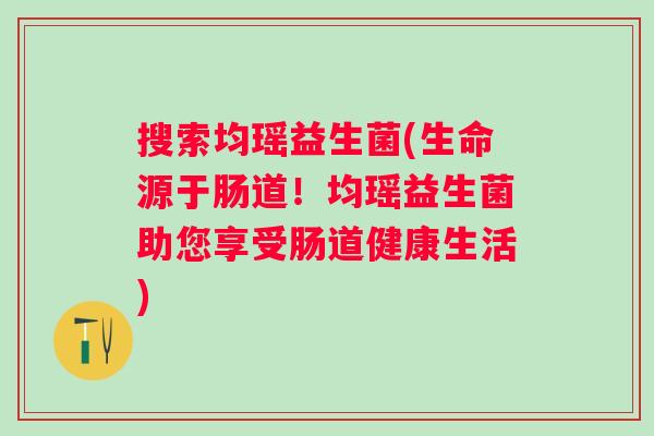 搜索均瑶益生菌(生命源于肠道!均瑶益生菌助您享受肠道健康生活) 搜索均瑶益生菌(生命源于肠道!均瑶益生菌助您享受肠道健康生活)
