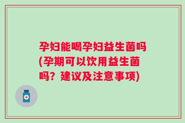 孕妇能喝孕妇益生菌吗(孕期可以饮用益生菌吗?建议及注意事项) 孕妇能喝孕妇益生菌吗(孕期可以饮用益生菌吗?建议及注意事项)