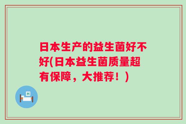 日本生产的益生菌好不好(日本益生菌质量超有保障,大推荐!) 日本生产的益生菌好不好(日本益生菌质量超有保障,大推荐!)