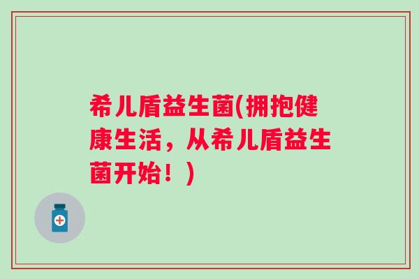 希儿盾益生菌(拥抱健康生活,从希儿盾益生菌开始!) 希儿盾益生菌(拥抱健康生活,从希儿盾益生菌开始!)