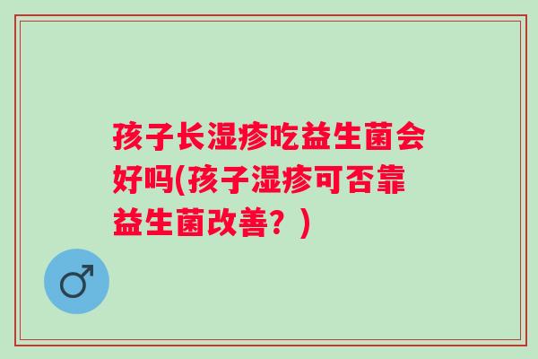 孩子长吃益生菌会好吗(孩子可否靠益生菌改善?) 孩子长吃益生菌会好吗(孩子可否靠益生菌改善?)