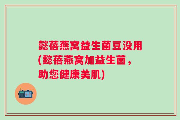 懿蓓燕窝益生菌豆没用(懿蓓燕窝加益生菌，助您健康美肌)
