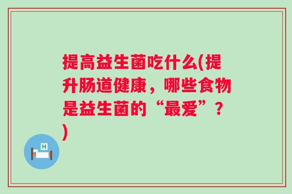 提高益生菌吃什么(提升肠道健康,哪些食物是益生菌的“爱”?) 提高益生菌吃什么(提升肠道健康,哪些食物是益生菌的“爱”?)