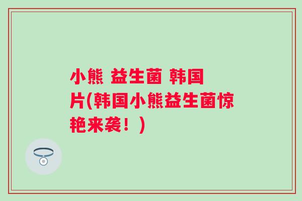小熊 益生菌 韩国 片(韩国小熊益生菌惊艳来袭！)