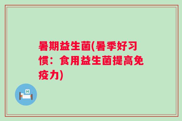暑期益生菌(暑季好习惯:食用益生菌提高力) 暑期益生菌(暑季好习惯:食用益生菌提高力)