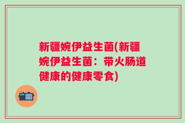 新疆婉伊益生菌(新疆婉伊益生菌:带火肠道健康的健康零食) 新疆婉伊益生菌(新疆婉伊益生菌:带火肠道健康的健康零食)