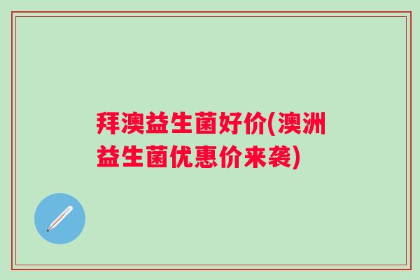 拜澳益生菌好价(澳洲益生菌优惠价来袭) 拜澳益生菌好价(澳洲益生菌优惠价来袭)