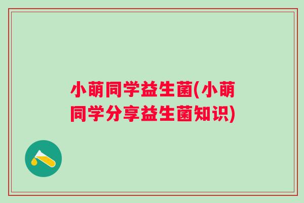 小萌同学益生菌(小萌同学分享益生菌知识) 小萌同学益生菌(小萌同学分享益生菌知识)