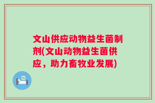 文山供应动物益生菌制剂(文山动物益生菌供应,助力畜牧业发展) 文山供应动物益生菌制剂(文山动物益生菌供应,助力畜牧业发展)