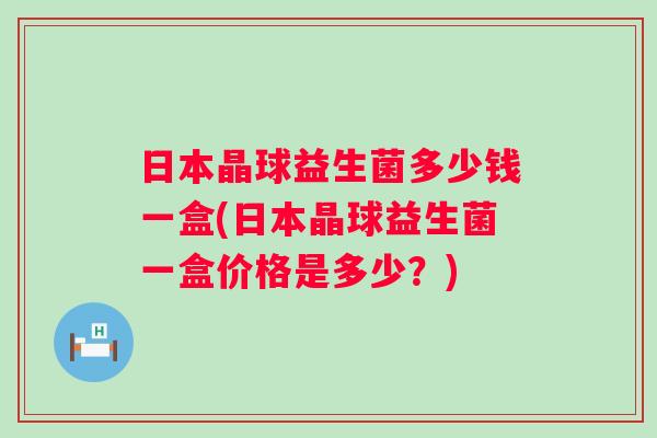 日本晶球益生菌多少钱一盒(日本晶球益生菌一盒价格是多少？)