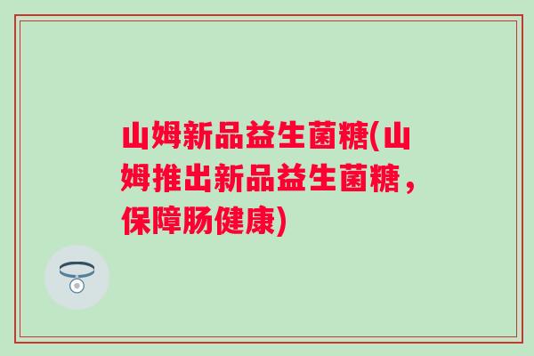 山姆新品益生菌糖(山姆推出新品益生菌糖,保障肠健康) 山姆新品益生菌糖(山姆推出新品益生菌糖,保障肠健康)