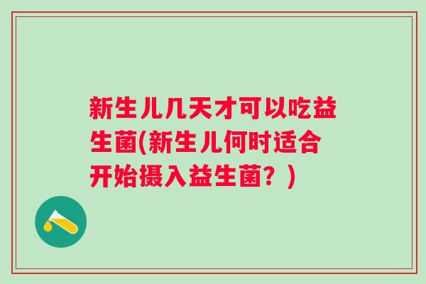 新生儿几天才可以吃益生菌(新生儿何时适合开始摄入益生菌?) 新生儿几天才可以吃益生菌(新生儿何时适合开始摄入益生菌?)