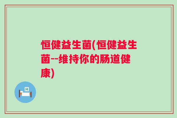 恒健益生菌(恒健益生菌--维持你的肠道健康) 恒健益生菌(恒健益生菌--维持你的肠道健康)