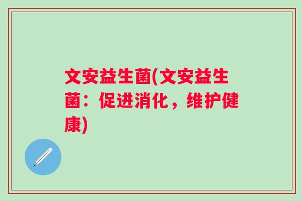 文安益生菌(文安益生菌:促进消化,维护健康) 文安益生菌(文安益生菌:促进消化,维护健康)