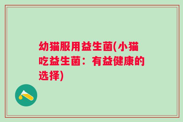 幼猫服用益生菌(小猫吃益生菌:有益健康的选择) 幼猫服用益生菌(小猫吃益生菌:有益健康的选择)