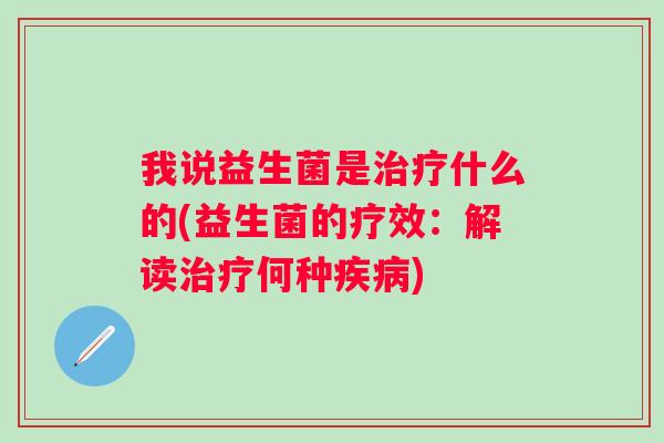 我说益生菌是什么的(益生菌的疗效:解读何种) 我说益生菌是什么的(益生菌的疗效:解读何种)