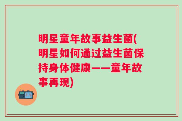 明星童年故事益生菌(明星如何通过益生菌保持身体健康——童年故事再现) 明星童年故事益生菌(明星如何通过益生菌保持身体健康——童年故事再现)