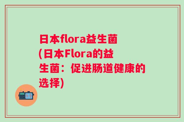 日本flora益生菌(日本Flora的益生菌：促进肠道健康的选择)