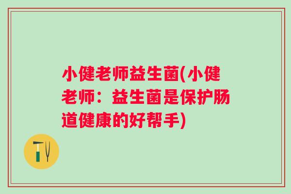 小健老师益生菌(小健老师：益生菌是保护肠道健康的好帮手)