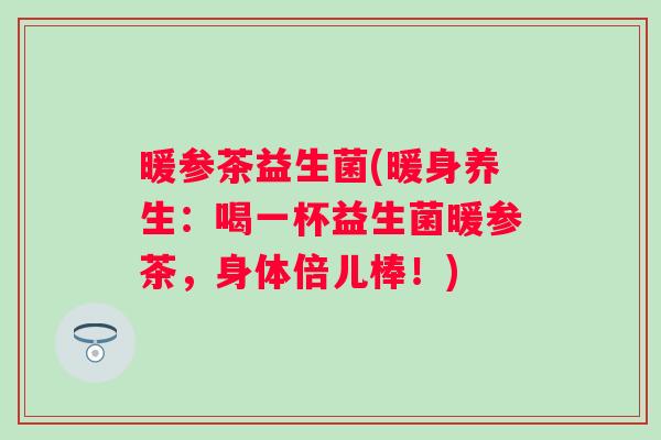 暖参茶益生菌(暖身养生：喝一杯益生菌暖参茶，身体倍儿棒！)